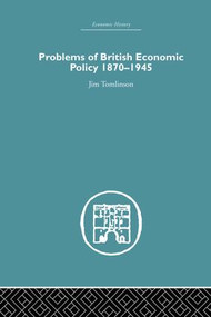 Problems of British Economic Policy, 1870-1945 by Jim Tomlinson, 9781138865044