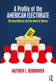 A Profile of the American Electorate (Partisan Behavior and the Need for Reform) by Matthew L. Bergbower, 9781138956193