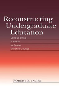 Reconstructing Undergraduate Education (Using Learning Science To Design Effective Courses) by Robert B. Innes, 9781138866836