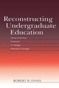 Reconstructing Undergraduate Education (Using Learning Science To Design Effective Courses) by Robert B. Innes, 9781138866836