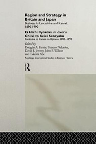Region and Strategy in Britain and Japan (Business in Lancashire and Kansai 1890-1990) by Takeshi Abe, Douglas A. Farnie, David J. Jeremy, Tetuso Nakaoka, John F. Wilson, 9781138879386