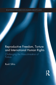 Reproductive Freedom, Torture and International Human Rights (Challenging the Masculinisation of Torture) by Ronli Sifris, 9781138665460