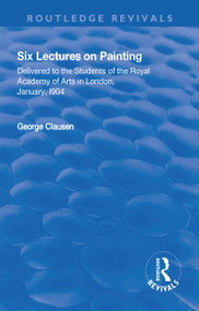 Revival: Six Lectures on Painting (1904) (Delivered to the Students of the Royal Academy of Arts in London, January 1904) by George Clausen, 9781138566071