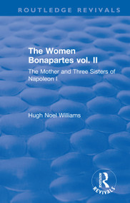 Revival: The Women Bonapartes vol. II (1908) (The Mother and Three Sisters of Napoleon I) by Hugh Noel Williams, 9781138567061