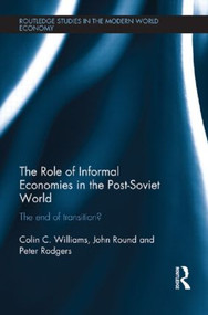 The Role of Informal Economies in the Post-Soviet World (The End of Transition?) by Colin C. Williams, John Round, Peter Rodgers, 9781138903999