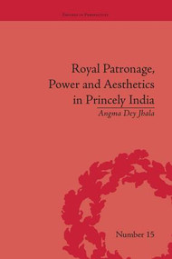 Royal Patronage, Power and Aesthetics in Princely India by Angma Dey Jhala, 9781138663183