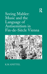 Seeing Mahler: Music and the Language of Antisemitism in Fin-de-Siècle Vienna by K.M. Knittel, 9781138253612