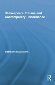 Shakespeare, Trauma and Contemporary Performance by Catherine Silverstone, 9781138809123