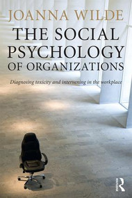 The Social Psychology of Organizations (Diagnosing Toxicity and Intervening in the Workplace) by Joanna Wilde, 9781138823235