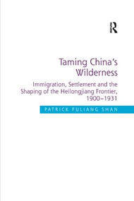 Taming China's Wilderness (Immigration, Settlement and the Shaping of the Heilongjiang Frontier, 1900-1931) by Patrick Fuliang Shan, 9781138707276