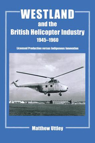 Westland and the British Helicopter Industry, 1945-1960 (Licensed Production versus Indigenous Innovation) by Matthew R.H. Uttley, 9781138987036