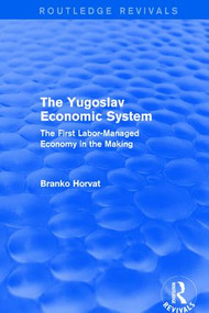 The Yugoslav Economic System (Routledge Revivals) (The First Labor-Managed Economy in the Making) by Branko Horvat, 9781138669949