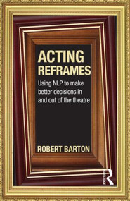 Acting Reframes (Using NLP to Make Better Decisions In and Out of the Theatre) by Robert Barton, 9780415592321
