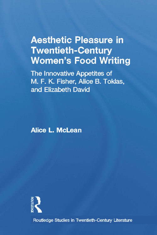 Aesthetic Pleasure in Twentieth-Century Women's Food Writing (The Innovative Appetites of M.F.K. Fisher, Alice B. Toklas, and Elizabeth David) by Alice McLean, 9780415703314