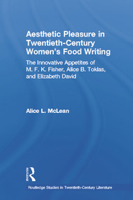 Aesthetic Pleasure in Twentieth-Century Women's Food Writing (The Innovative Appetites of M.F.K. Fisher, Alice B. Toklas, and Elizabeth David) by Alice McLean, 9780415703314