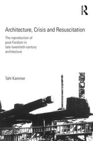 Architecture, Crisis and Resuscitation (The Reproduction of Post-Fordism in Late-Twentieth-Century Architecture) by Tahl Kaminer, 9780415578240