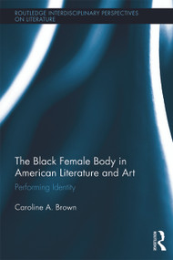 The Black Female Body in American Literature and Art (Performing Identity) by Caroline Brown, 9780415744249