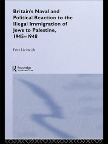 Britain's Naval and Political Reaction to the Illegal Immigration of Jews to Palestine, 1945-1949 by Freddy Liebreich, 9780415646208