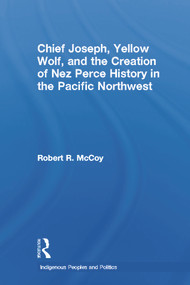Chief Joseph, Yellow Wolf and the Creation of Nez Perce History in the Pacific Northwest by Robert Ross McCoy, 9780415646505