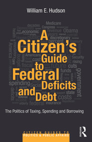 A Citizen's Guide to Deficits and Debt (The Politics of Taxing, Spending, and Borrowing) by William E. Hudson, 9780415644617