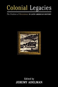 Colonial Legacies (The Problem of Persistence in Latin American History) by Jeremy Adelman, 9780415921534