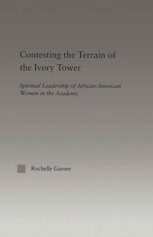 Contesting the Terrain of the Ivory Tower (Spiritual Leadership of African American Women in the Academy) - 9780415646987 by Rochelle Garner, 9780415646987