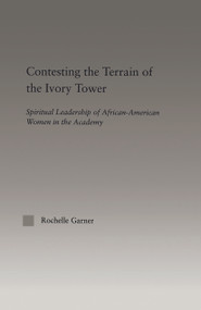 Contesting the Terrain of the Ivory Tower (Spiritual Leadership of African American Women in the Academy) - 9780415646987 by Rochelle Garner, 9780415646987
