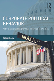 Corporate Political Behavior (Why Corporations Do What They Do in Politics) by Robert Healy, 9780415737791