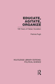 Educate, Agitate, Organize Library Editions: Political Science Volume 59 (One Hundred Years of Fabian Socialism) by Patricia Pugh, 9780415647373