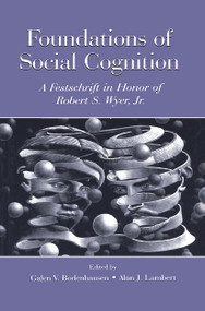 Foundations of Social Cognition (A Festschrift in Honor of Robert S. Wyer, Jr.) by Galen V. Bodenhausen, Alan J. Lambert, 9780415654906