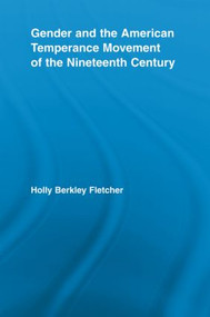 Gender and the American Temperance Movement of the Nineteenth Century by Holly Berkley Fletcher, 9780415542777