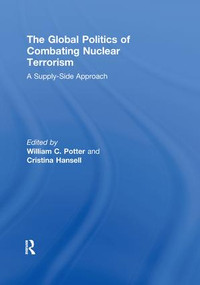 The Global Politics of Combating Nuclear Terrorism (A Supply-Side Approach) by William C. Potter, Cristina Hansell, 9780415853729