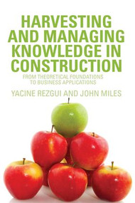 Harvesting and Managing Knowledge in Construction (From Theoretical Foundations to Business Applications) by Yacine Rezgui, John Miles, 9780415545969
