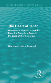 The Heart of Japan (Routledge Revivals) (Glimpses of Life and Nature Far From the Travellers' Track in the Land of the Rising Sun) - 9780415742238 by Clarence Ludlow Brownell, 9780415742238