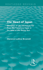 The Heart of Japan (Routledge Revivals) (Glimpses of Life and Nature Far From the Travellers' Track in the Land of the Rising Sun) - 9780415742238 by Clarence Ludlow Brownell, 9780415742238