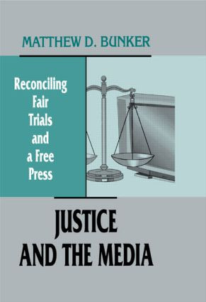 Justice and the Media (Reconciling Fair Trials and A Free Press) by Matthew D. Bunker, 9780415516280