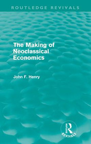 The Making of Neoclassical Economics (Routledge Revivals) by John F. Henry, 9780415618731