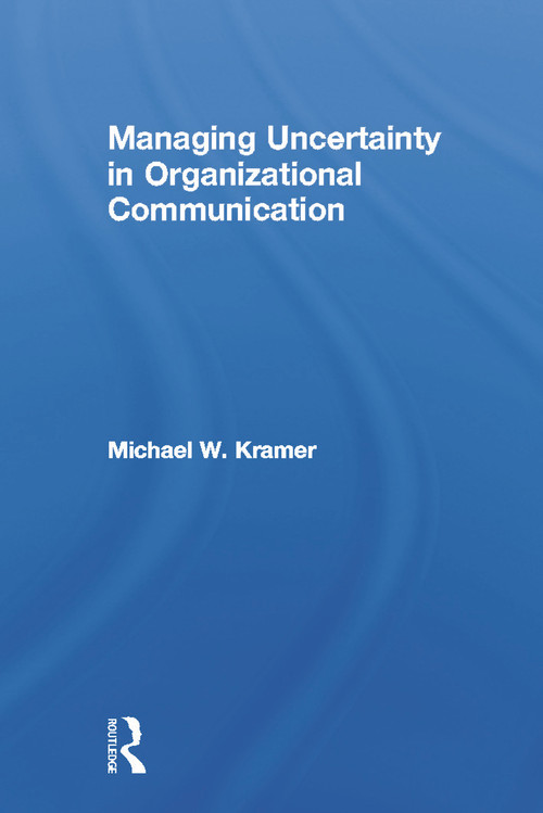 Managing Uncertainty in Organizational Communication by Michael W. Kramer, 9780415649896