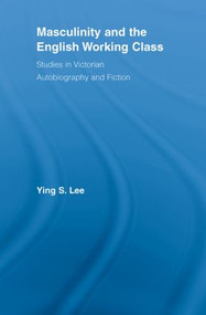 Masculinity and the English Working Class (Studies in Victorian Autobiography and Fiction) by Ying Lee, 9780415541695