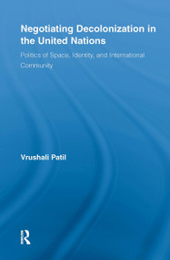 Negotiating Decolonization in the United Nations (Politics of Space, Identity, and International Community) by Vrushali Patil, 9780415541794