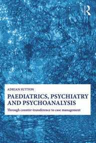 Paediatrics, Psychiatry and Psychoanalysis (Through counter-transference to case management) by Adrian Sutton, 9780415692663