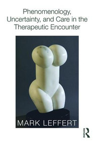 Phenomenology, Uncertainty, and Care in the Therapeutic Encounter by Mark Leffert, 9780415812603