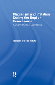 Plagiarism and Imitation During the English Renaissance (A Study in Critical Distinctions) by Harold Ogden White, 9780415761055
