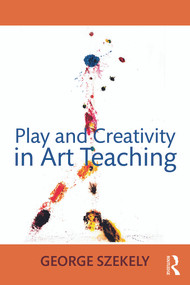 Play and Creativity in Art Teaching by George Szekely, 9780415662536