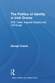 The Politics of Identity in Irish Drama (W.B. Yeats, Augusta Gregory and J.M. Synge) by George Cusack, 9780415699631