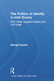 The Politics of Identity in Irish Drama (W.B. Yeats, Augusta Gregory and J.M. Synge) by George Cusack, 9780415699631