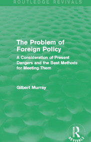 The Problem of Foreign Policy (Routledge Revivals) (A Consideration of Present Dangers and the Best Methods for Meeting Them) - 9780415729987 by Gilbert Murray, 9780415729987