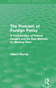 The Problem of Foreign Policy (Routledge Revivals) (A Consideration of Present Dangers and the Best Methods for Meeting Them) - 9780415729987 by Gilbert Murray, 9780415729987