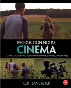 Production House Cinema (Starting and Running Your Own Cinematic Storytelling Business) by Kurt Lancaster, 9780415816199