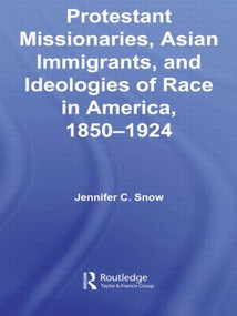 Protestant Missionaries, Asian Immigrants, and Ideologies of Race in America, 1850-1924 by Jennifer Snow, 9780415542012